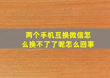 两个手机互换微信怎么换不了了呢怎么回事