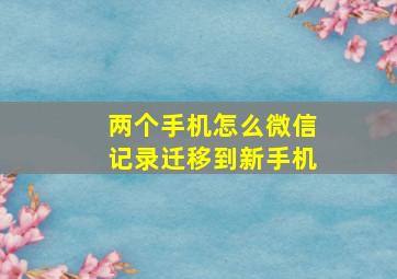 两个手机怎么微信记录迁移到新手机