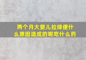 两个月大婴儿拉绿便什么原因造成的呢吃什么药