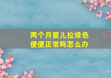 两个月婴儿拉绿色便便正常吗怎么办