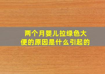 两个月婴儿拉绿色大便的原因是什么引起的