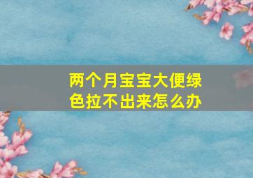 两个月宝宝大便绿色拉不出来怎么办