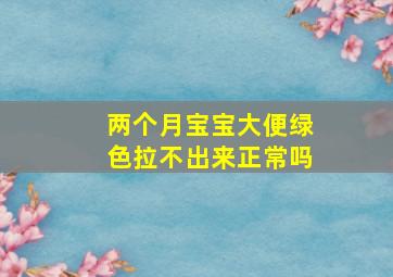 两个月宝宝大便绿色拉不出来正常吗