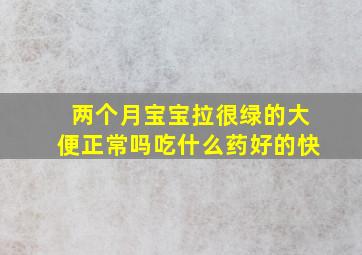 两个月宝宝拉很绿的大便正常吗吃什么药好的快