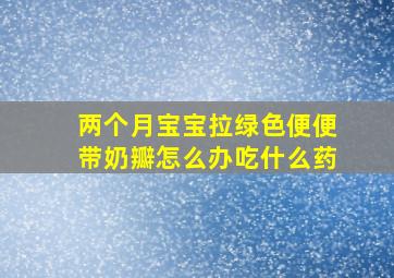 两个月宝宝拉绿色便便带奶瓣怎么办吃什么药