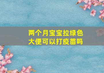 两个月宝宝拉绿色大便可以打疫苗吗