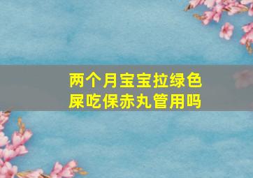 两个月宝宝拉绿色屎吃保赤丸管用吗