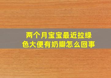 两个月宝宝最近拉绿色大便有奶瓣怎么回事