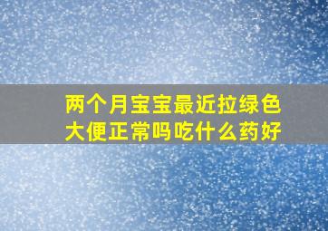 两个月宝宝最近拉绿色大便正常吗吃什么药好