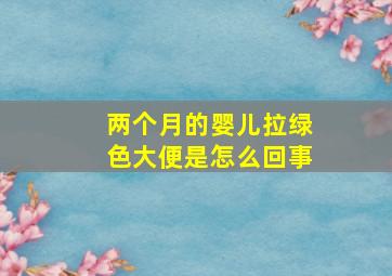 两个月的婴儿拉绿色大便是怎么回事