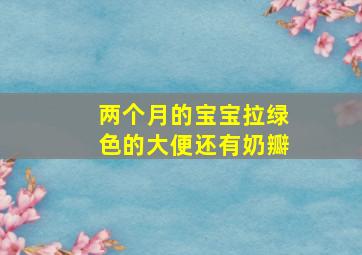 两个月的宝宝拉绿色的大便还有奶瓣