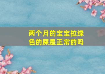 两个月的宝宝拉绿色的屎是正常的吗