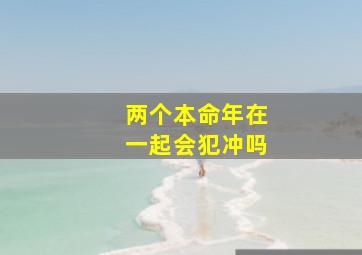 两个本命年在一起会犯冲吗