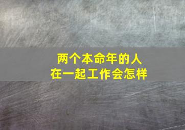 两个本命年的人在一起工作会怎样