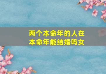 两个本命年的人在本命年能结婚吗女