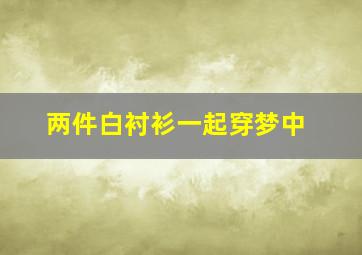 两件白衬衫一起穿梦中