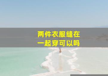 两件衣服缝在一起穿可以吗