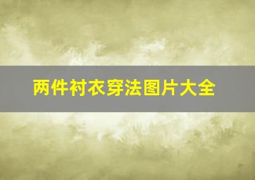 两件衬衣穿法图片大全