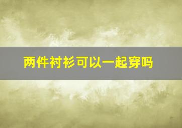 两件衬衫可以一起穿吗