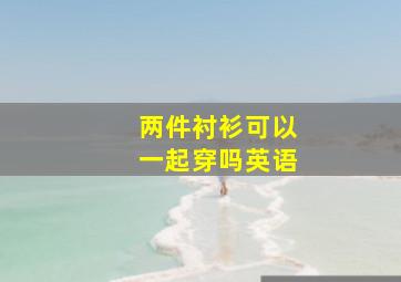 两件衬衫可以一起穿吗英语