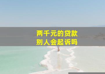 两千元的贷款别人会起诉吗