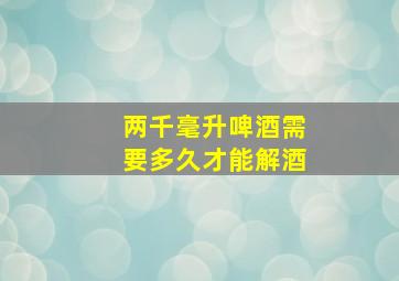 两千毫升啤酒需要多久才能解酒