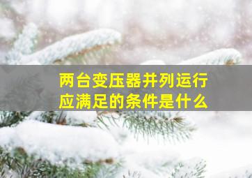 两台变压器并列运行应满足的条件是什么