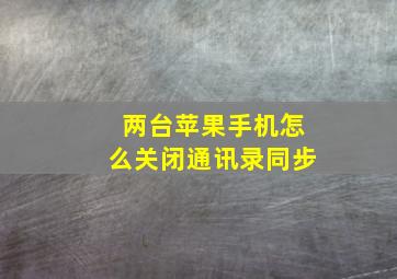 两台苹果手机怎么关闭通讯录同步