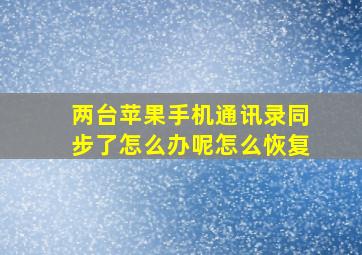 两台苹果手机通讯录同步了怎么办呢怎么恢复