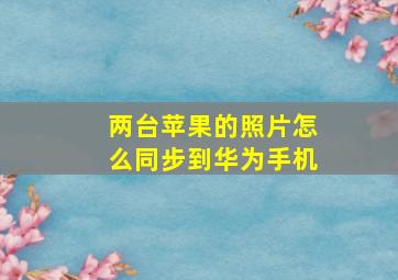 两台苹果的照片怎么同步到华为手机