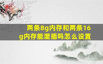 两条8g内存和两条16g内存能混插吗怎么设置