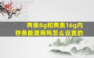 两条8g和两条16g内存条能混用吗怎么设置的