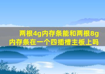 两根4g内存条能和两根8g内存条在一个四插槽主板上吗