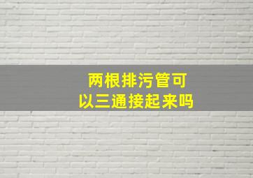 两根排污管可以三通接起来吗