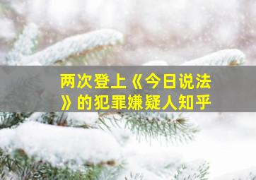 两次登上《今日说法》的犯罪嫌疑人知乎