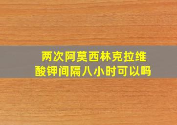 两次阿莫西林克拉维酸钾间隔八小时可以吗