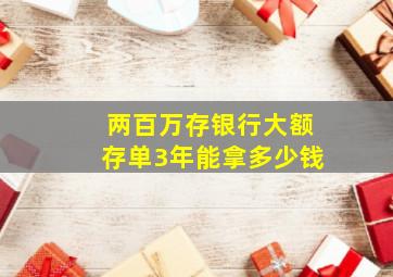 两百万存银行大额存单3年能拿多少钱