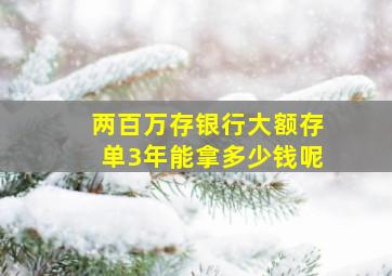 两百万存银行大额存单3年能拿多少钱呢