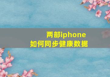 两部iphone如何同步健康数据