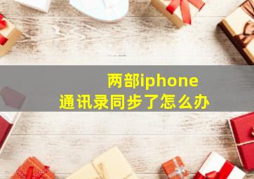 两部iphone通讯录同步了怎么办