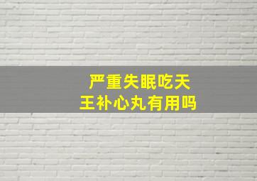 严重失眠吃天王补心丸有用吗