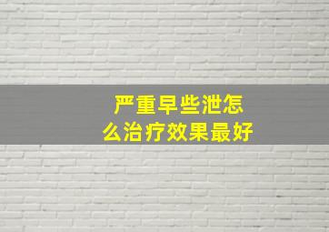 严重早些泄怎么治疗效果最好