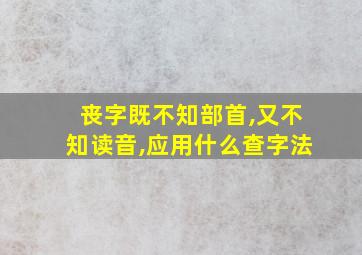 丧字既不知部首,又不知读音,应用什么查字法