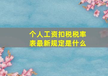 个人工资扣税税率表最新规定是什么