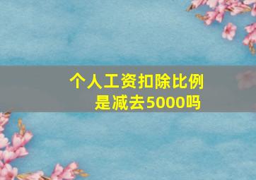 个人工资扣除比例是减去5000吗