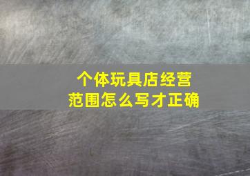 个体玩具店经营范围怎么写才正确