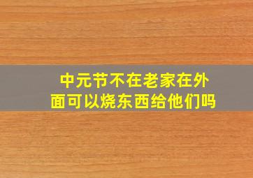 中元节不在老家在外面可以烧东西给他们吗