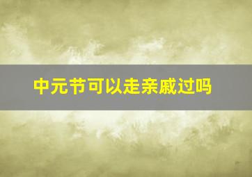 中元节可以走亲戚过吗