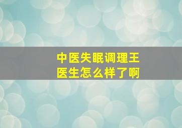 中医失眠调理王医生怎么样了啊