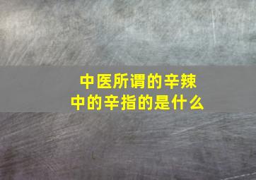 中医所谓的辛辣中的辛指的是什么